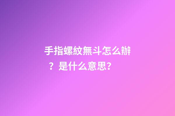 手指螺紋無斗怎么辦？是什么意思？